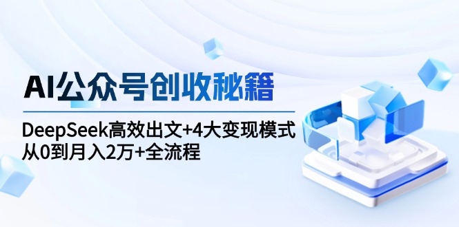 AI公众号创收秘籍：DeepSeek高效出文+4大变现模式，从0到月入2万+全流程-网创星球