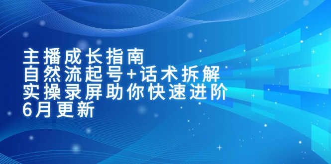 主播成长指南：自然流起号+话术拆解，实操录屏助你快速进阶（6月更新）-轻创终点站