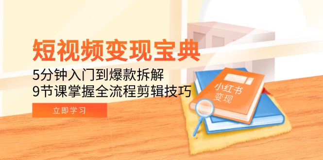 短视频变现宝典：5分钟入门到爆款拆解，9节课掌握全流程剪辑技巧-轻创终点站