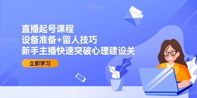 直播起号课程：设备准备+留人技巧，新手主播快速突破心理建设关-网创星球