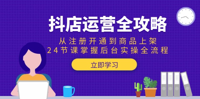 抖店运营全攻略：从注册开通到商品上架，24节课掌握后台实操全流程-网创星球