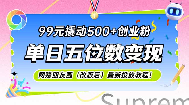 99元撬动500+创业粉，单日五位数变现，网创朋友圈（改版后）最新投放教…-网创星球