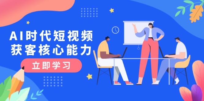 AI时代短视频获客核心课程，三大必备技能解析，认知升级关键要点-择笔创业网