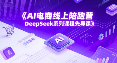 AI电商线上陪跑营，DeepSeek系列课程先导课-星球源码网