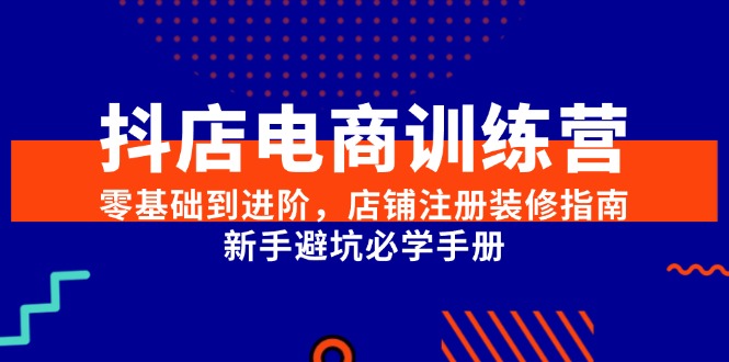 抖店电商训练营，零基础到进阶，店铺注册装修指南，新手避坑必学手册-星舰联盟