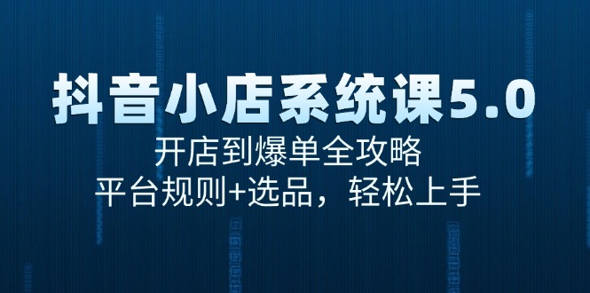 抖音小店系统课5.0，开店到爆单全攻略，平台规则+选品，轻松上手-星舰联盟