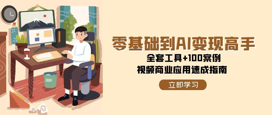 零基础到AI变现高手，全套工具+100案例，视频商业应用速成指南-星球源码网