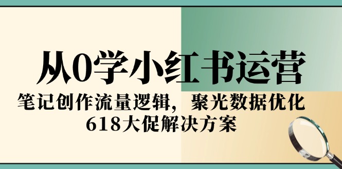 从0学小红书运营，笔记创作流量逻辑，聚光数据优化，618大促解决方案-星球源码网