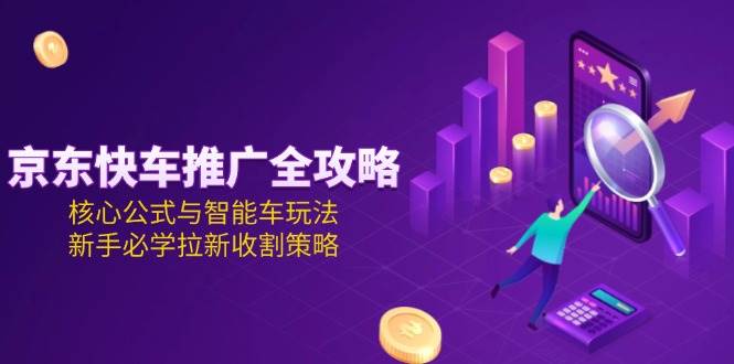 京东快车推广全攻略，核心公式与智能车玩法，新手必学拉新收割策略-网创星球