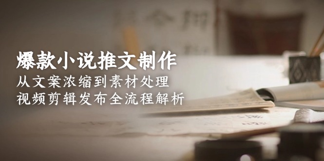 爆款小说推文制作，从文案浓缩到素材处理，视频剪辑发布全流程解析-星球源码网