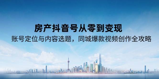 房产抖音号从零到变现，账号定位与内容选题，同城爆款视频创作全攻略-网创星球