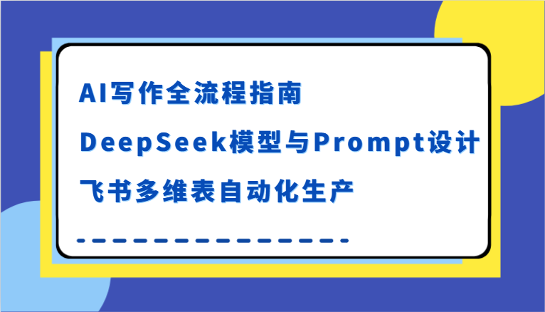 AI写作全流程指南，DeepSeek模型与Prompt设计，飞书多维表自动化生产-网创星球