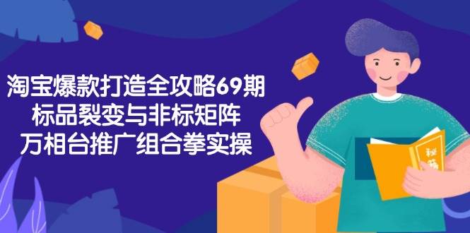 淘宝爆款打造全攻略-69期，标品裂变与非标矩阵，万相台推广组合拳实操-星舰联盟