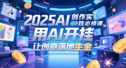 2025AI创作实践必修课，用AI开挂，让创意落地生金-星舰联盟
