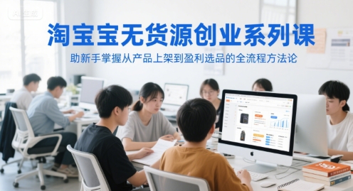 淘宝无货源创业系列课，助新手掌握从产品上架到盈利选品的全流程方法论-星舰联盟
