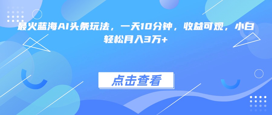最火蓝海AI头条玩法，一天10分钟，收益可观，小白轻松月入3万+-星舰联盟