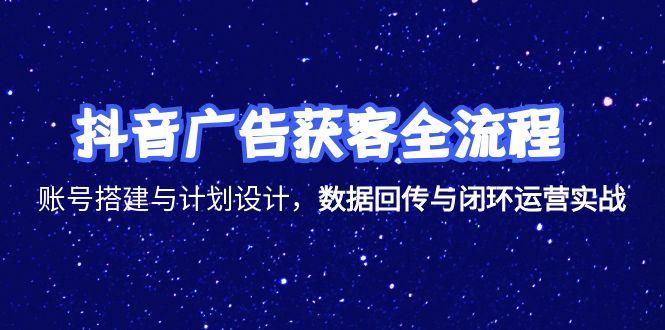 抖音广告获客全流程，账号搭建与计划设计，数据回传与闭环运营实战-星舰联盟