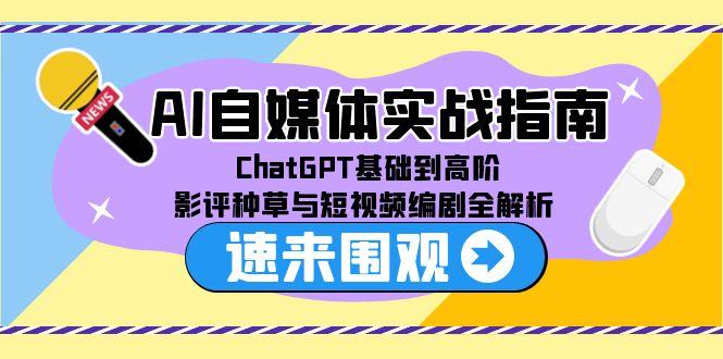 AI自媒体实战指南，ChatGPT基础到高阶，影评种草与短视频编剧全解析-星舰联盟