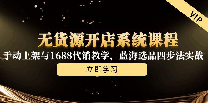 无货源开店系统课程，手动上架与1688代销教学，蓝海选品四步法实战-星舰联盟