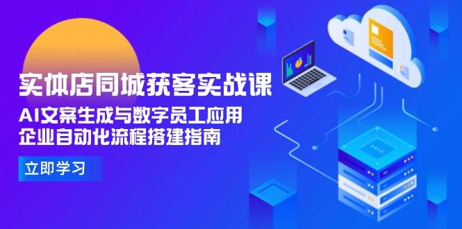 实体店同城获客实战课，AI文案生成与数字员工应用,企业自动化流程搭建指南-星舰联盟