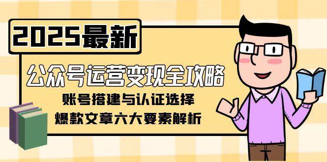 公众号运营变现全攻略，账号搭建与认证选择，爆款文章六大要素解析-星球源码网