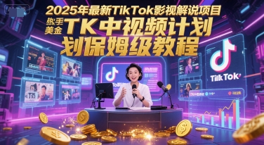 2025年最新TikTok影视解说项目，新手也能挣美金，TK中视频计划保姆级教程-星球源码网