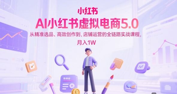 AI小红书虚拟电商5.0，从精准选品、高效创作到，店铺运营的全链路实战课程，月入1W（更新中）-星舰联盟