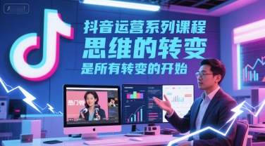 抖音运营系列课程，思维的转变，是所有转变的开始-星舰联盟