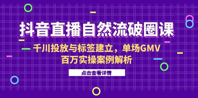 抖音直播自然流破圈课-6月，千川投放与标签建立，单场GMV百万实操案例解析-星舰联盟
