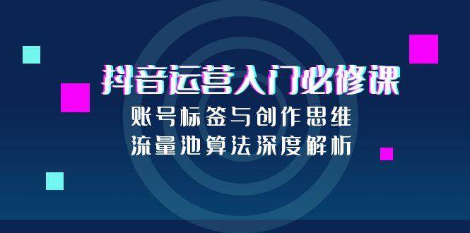 抖音运营入门必修课，账号标签与创作思维，流量池算法深度解析-择笔创业网