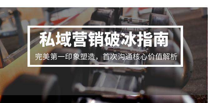 私域营销破冰指南，完美第一印象塑造，首次沟通核心价值解析-小飞项目网