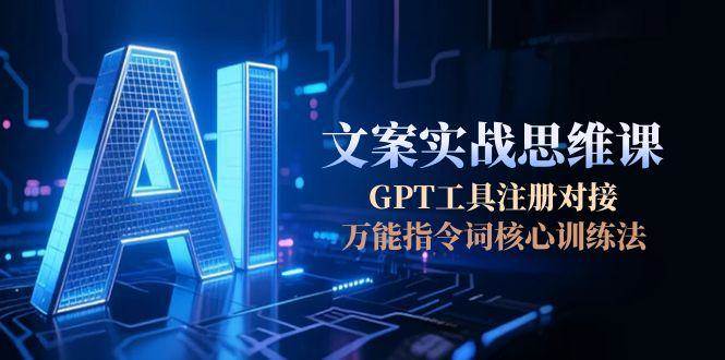 AI文案实战思维课，GPT工具注册对接，万能指令词核心训练法-星球源码网