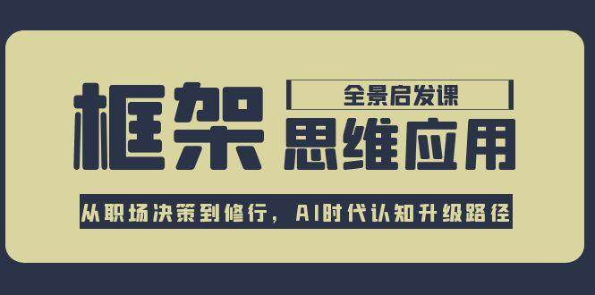 框架思维应用全景课，从职场决策到修行，AI时代认知升级路径-星舰联盟