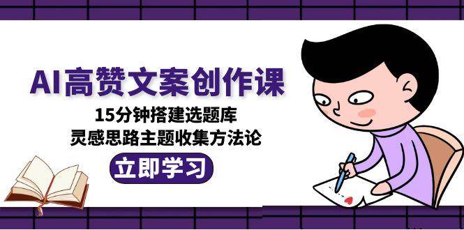 AI高赞文案创作课，15分钟搭建选题库，灵感思路主题收集方法论-星球源码网
