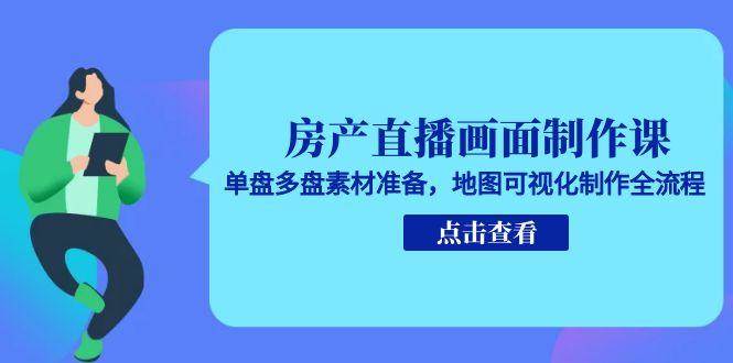 房产直播画面制作课，单盘多盘素材准备，地图可视化制作全流程-星舰联盟