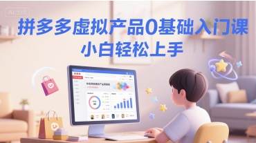 拼多多虚拟产品0基础入门课，小白轻松上手-星球源码网