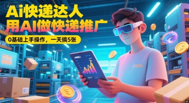 Ai快递达人，用AI做快递推广，0基础上手操作，一天搞5张-星舰联盟