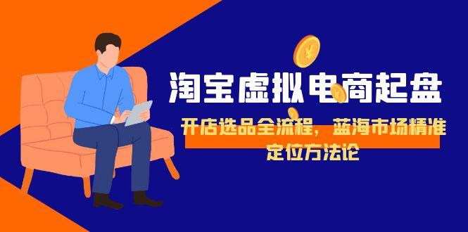 淘宝虚拟电商起盘，开店选品全流程，蓝海市场精准定位方法论-星舰联盟