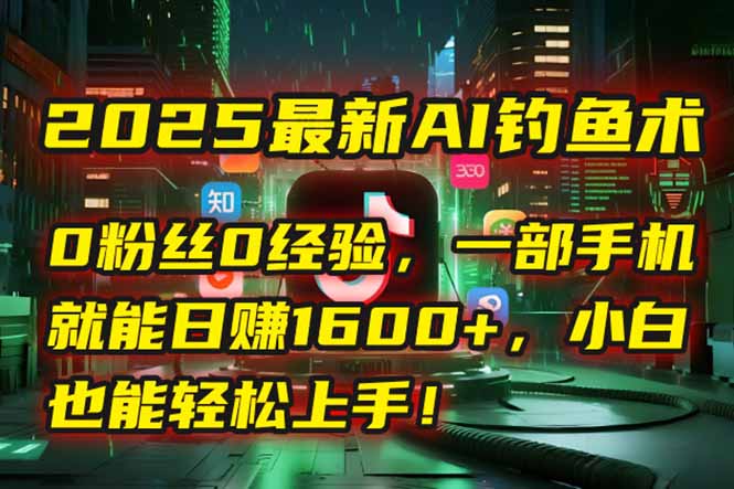 2025最新AI钓鱼术：0粉丝0经验，一部手机就能开启自动赚钱模式！-星舰联盟