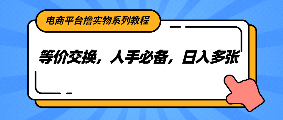 电商平台撸实物系列教程，等价交换，人手必备，日入多张-星球源码网