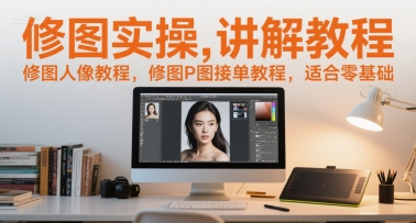 修图实操讲解教程，修图人像教程，修图P图接单教程，适合零基础-星球源码网