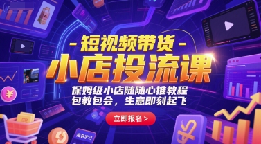 短视频带货-小店投流课，保姆级小店随心推教程，包教包会，生意即刻起飞-星舰联盟