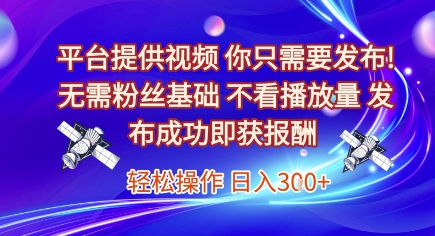平台提供视频，你只需要发布， 无需粉丝基础，不看播放量，发布成功即获报酬，日入3张-星球源码网