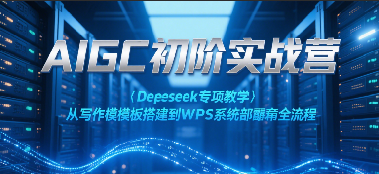 AIGC初阶实战营：Deepseek专项教学，从写作模板搭建到WPS系统部署全流程-星球源码网