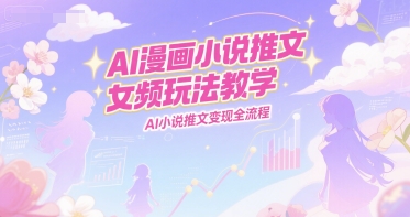 AI漫画小说推文女频玩法教学，AI小说推文变现全流程-星球源码网