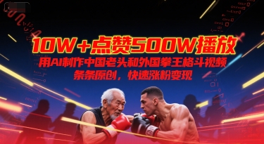 10W+点赞500W播放，用AI制作中国老头和外国拳王格斗视频，条条原创，快速涨粉变现-星舰联盟