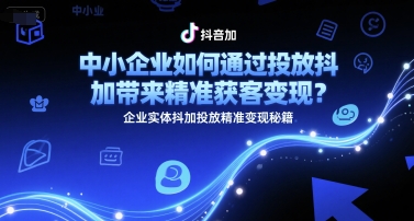 中小企业如何通过投放抖加带来精准获客变现？企业实体抖加投放精准变现秘籍-星舰联盟