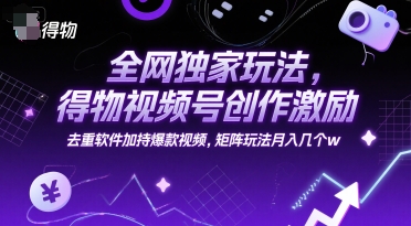 全网独家玩法，得物视频号创作激励 去重软件加持爆款视频，矩阵玩法月入几个w-星舰联盟