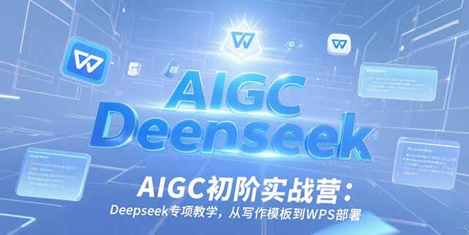 AIGC初阶实战营：Deepseek专项教学，从写作模板到WPS部署-星舰联盟