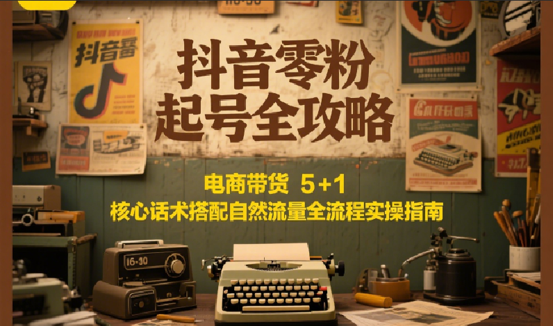抖音零粉起号全攻略：电商带货 5+1 核心话术搭配自然流量全流程实操指南-星舰联盟